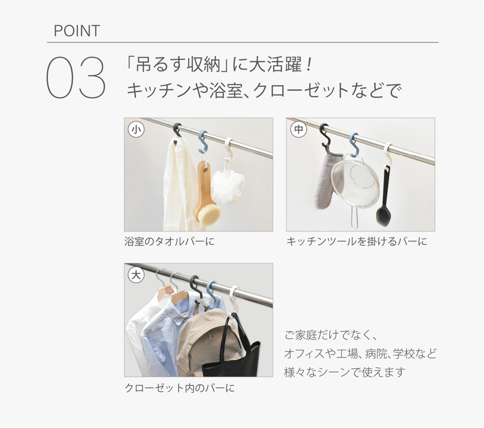 POINT03│「吊るす収納」に大活躍！キッチンや浴室、クローゼットなどで　[小]浴室のタオルバーに　[中]キッチンツールを掛けるバーに　[大]クローゼット内のバーに　ご家庭だけでなく、オフィスや工場、病院、学校など様々なシーンで使えます